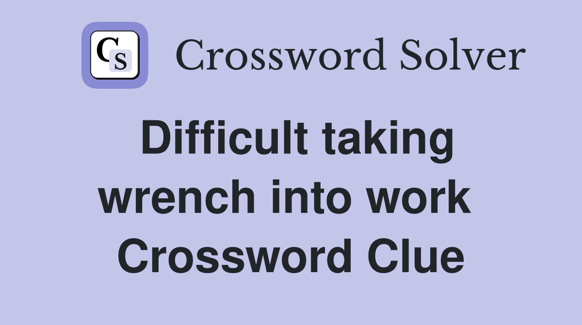 Difficult taking wrench into work  Crossword Clue