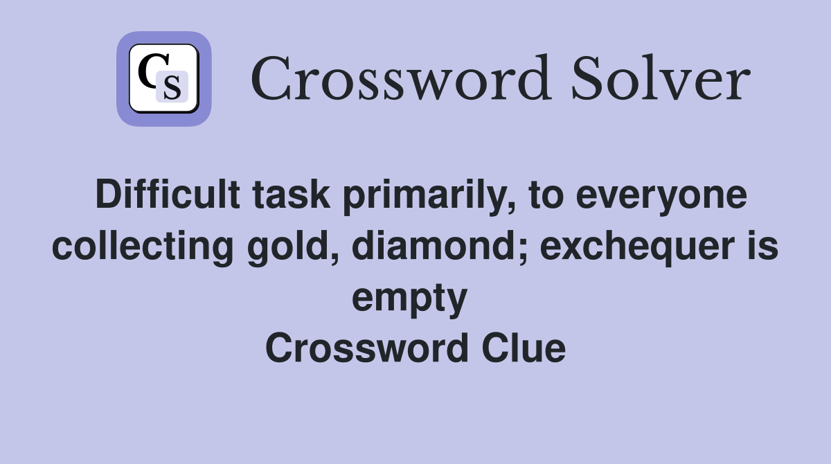 Difficult task primarily, to everyone collecting gold, diamond; exchequer is empty  Crossword Clue