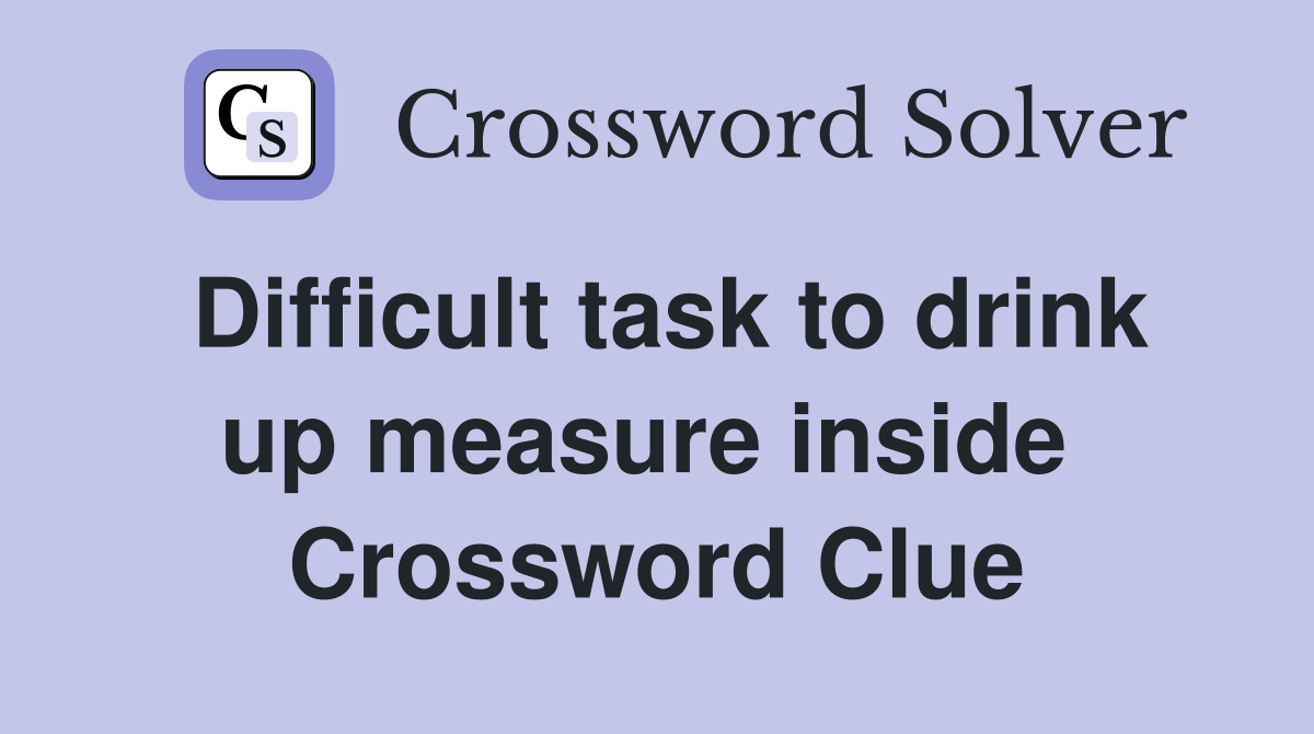 Difficult task to drink up measure inside  Crossword Clue