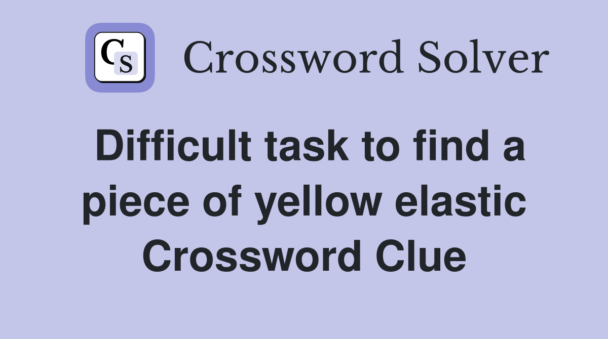 Difficult task to find a piece of yellow elastic Crossword Clue