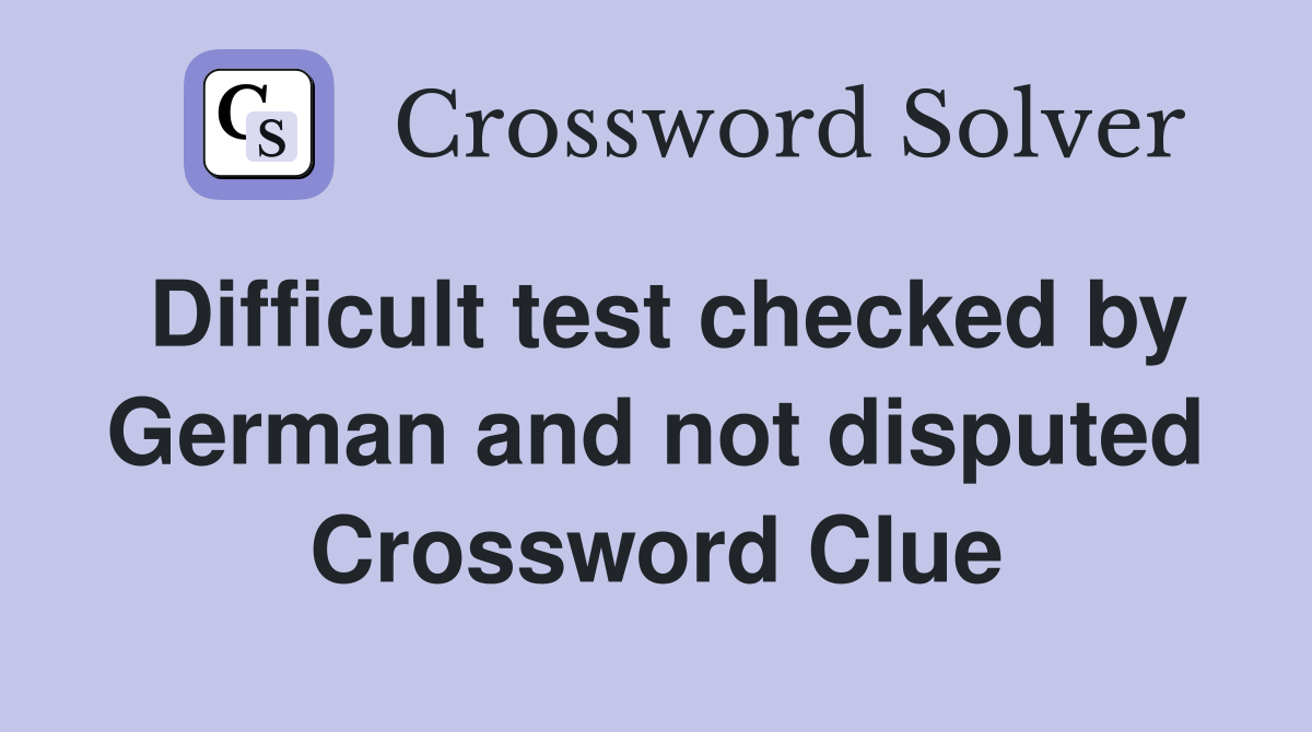 Difficult test checked by German and not disputed Crossword Clue