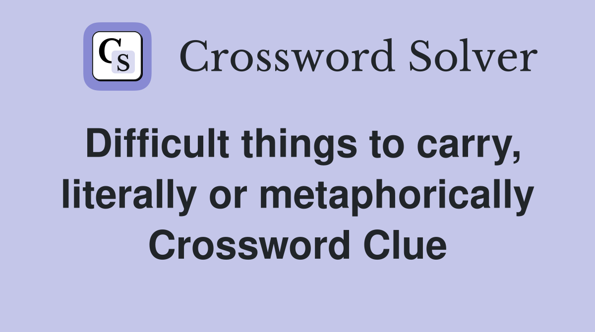Difficult things to carry, literally or metaphorically Crossword Clue