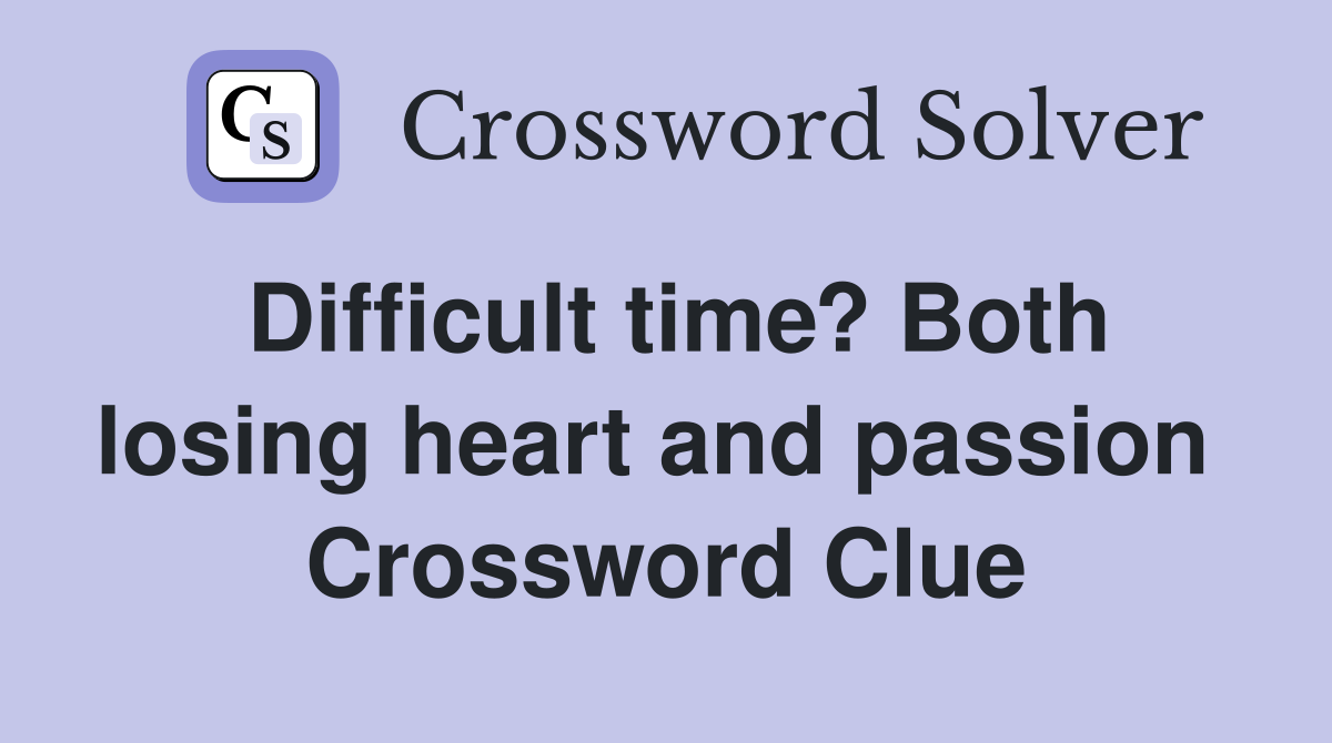 Difficult time? Both losing heart and passion  Crossword Clue