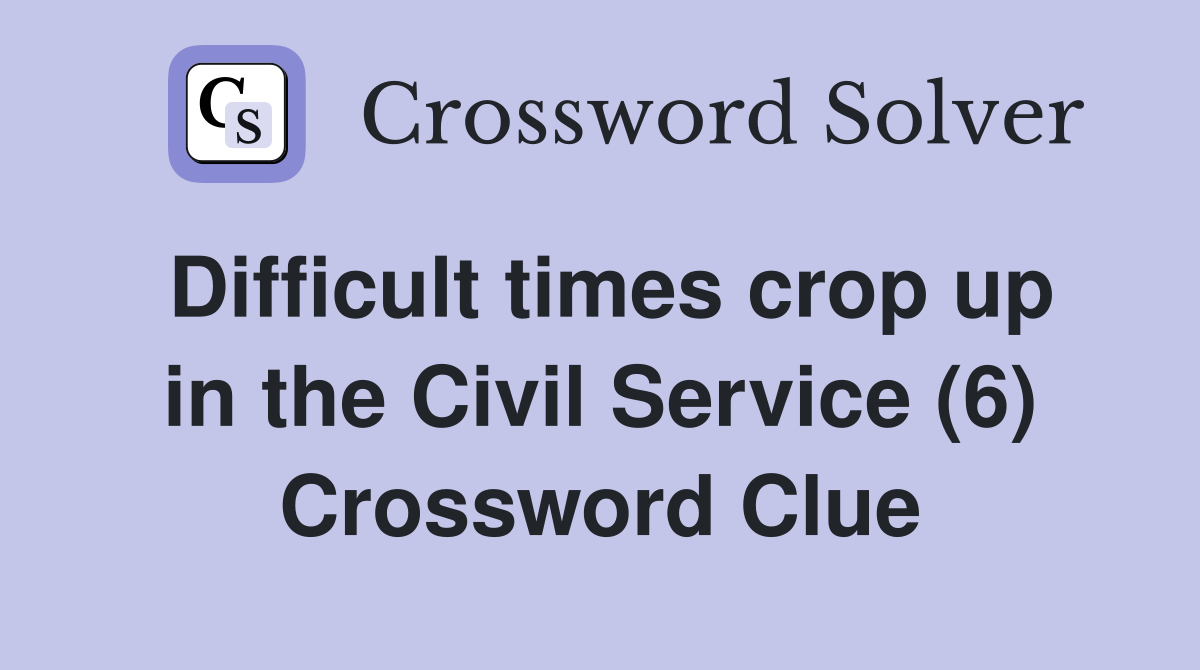 Difficult times crop up in the Civil Service (6) Crossword Clue