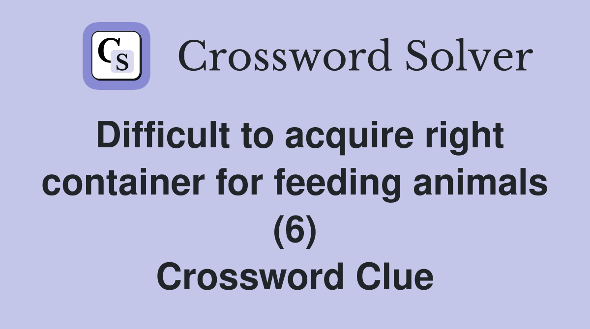 Difficult to acquire right container for feeding animals (6) Crossword Clue