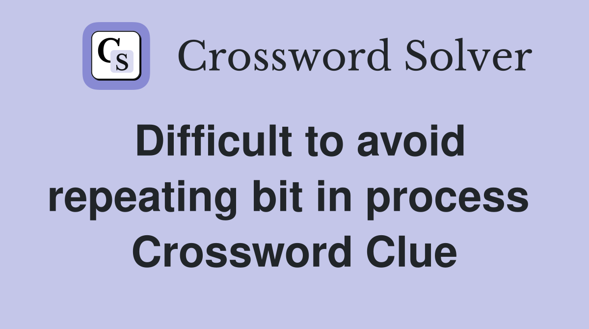 Difficult to avoid repeating bit in process  Crossword Clue