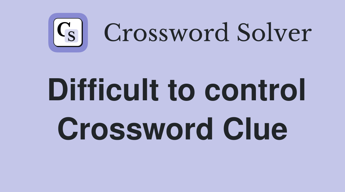 Difficult to control Crossword Clue