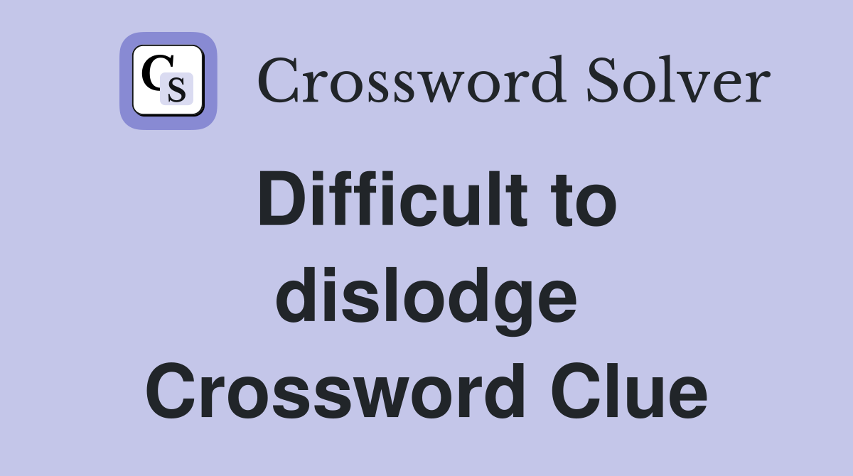 Difficult to dislodge Crossword Clue