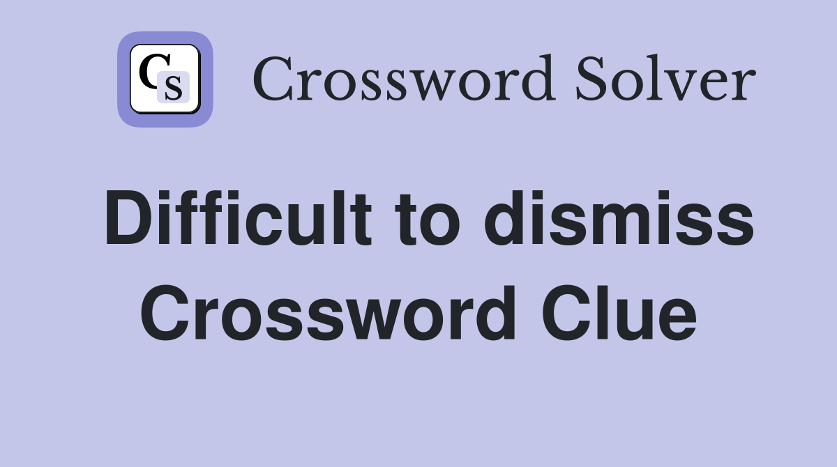Difficult to dismiss Crossword Clue