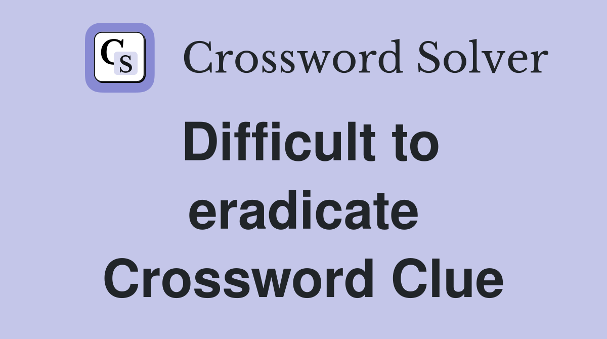 Difficult to eradicate Crossword Clue