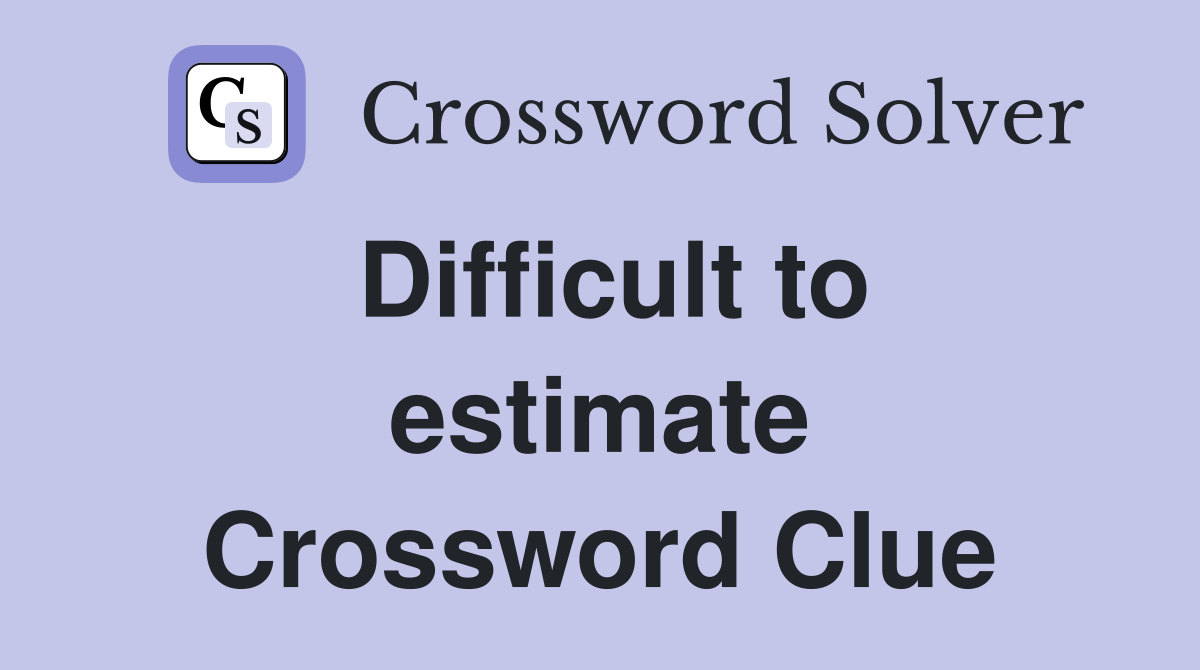 Difficult to estimate Crossword Clue
