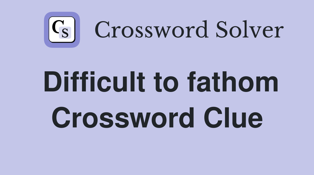 Difficult to fathom Crossword Clue