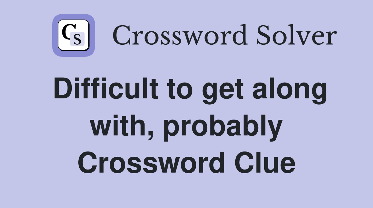 Difficult to get along with, probably Crossword Clue