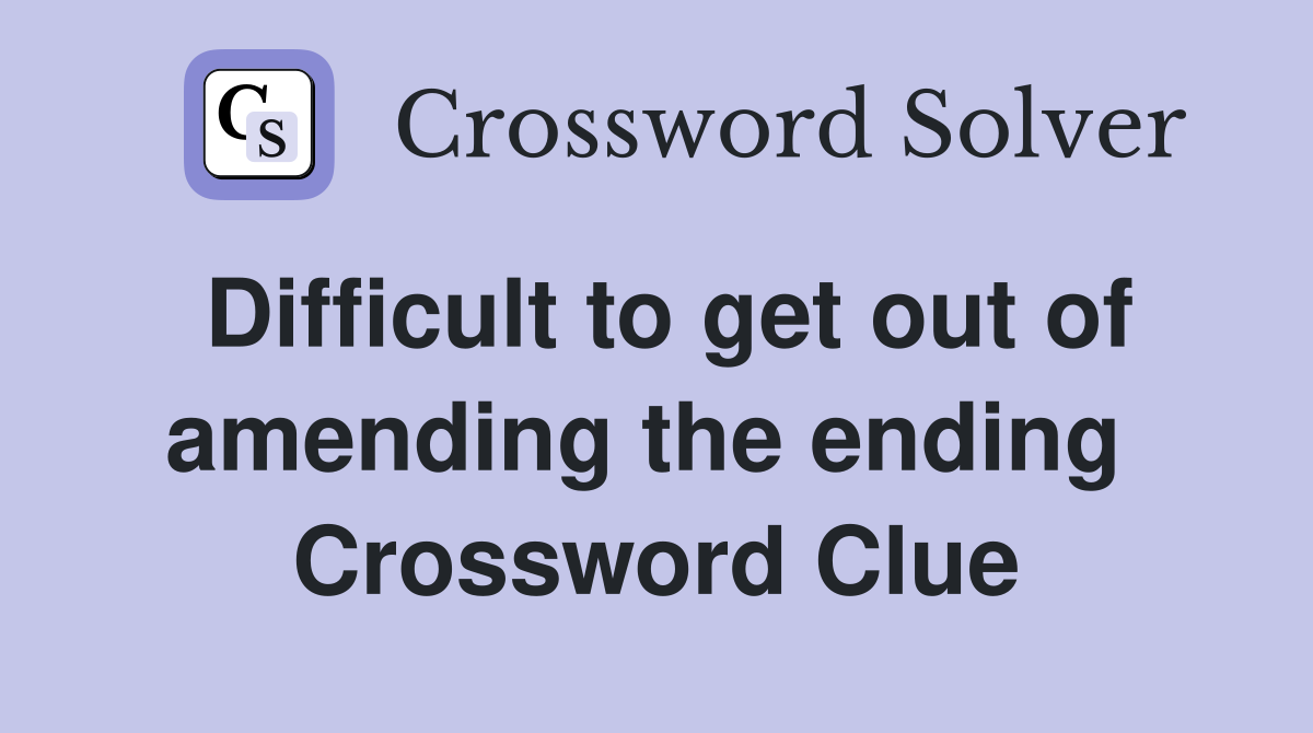 Difficult to get out of amending the ending  Crossword Clue