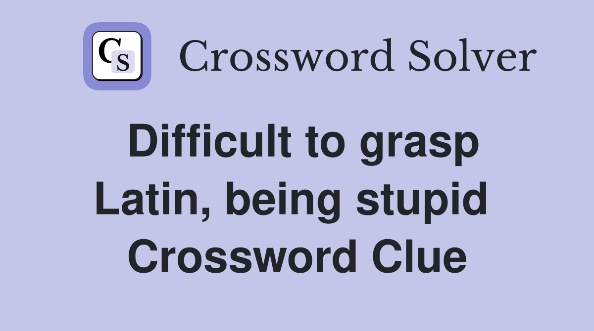 Difficult to grasp Latin, being stupid  Crossword Clue