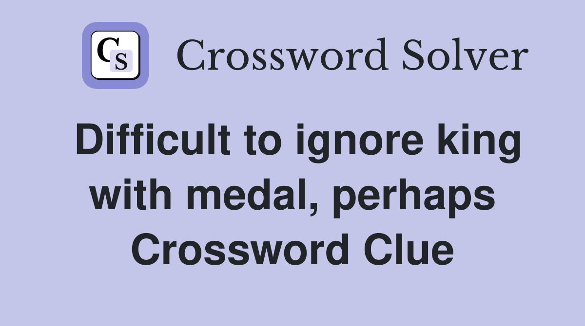 Difficult to ignore king with medal, perhaps Crossword Clue
