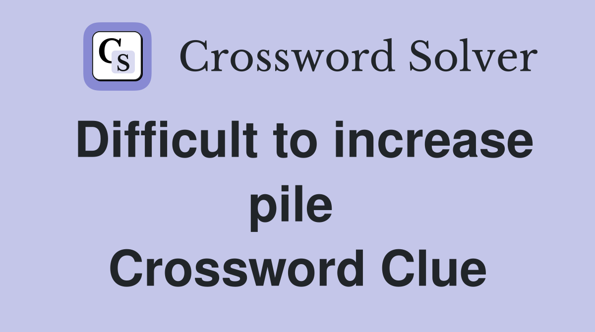Difficult to increase pile  Crossword Clue