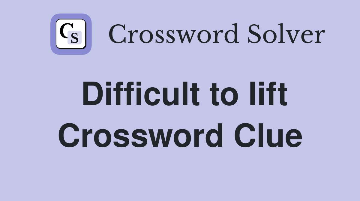 Difficult to lift Crossword Clue