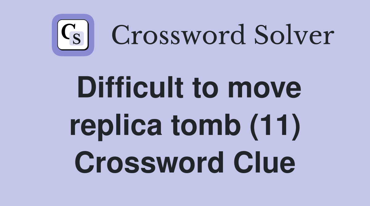 Difficult to move replica tomb (11) Crossword Clue
