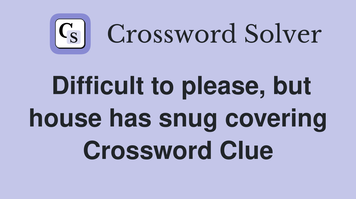 Difficult to please, but house has snug covering Crossword Clue