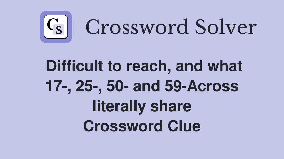 Difficult to reach, and what 17-, 25-, 50- and 59-Across literally share Crossword Clue