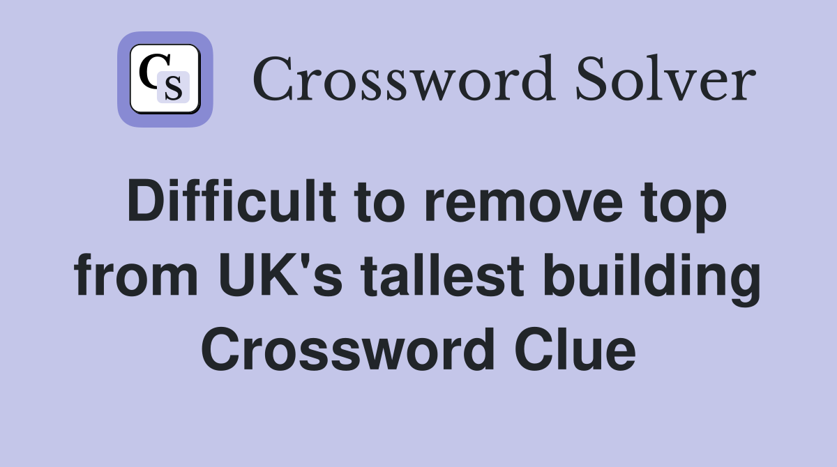 Difficult to remove top from UK's tallest building Crossword Clue