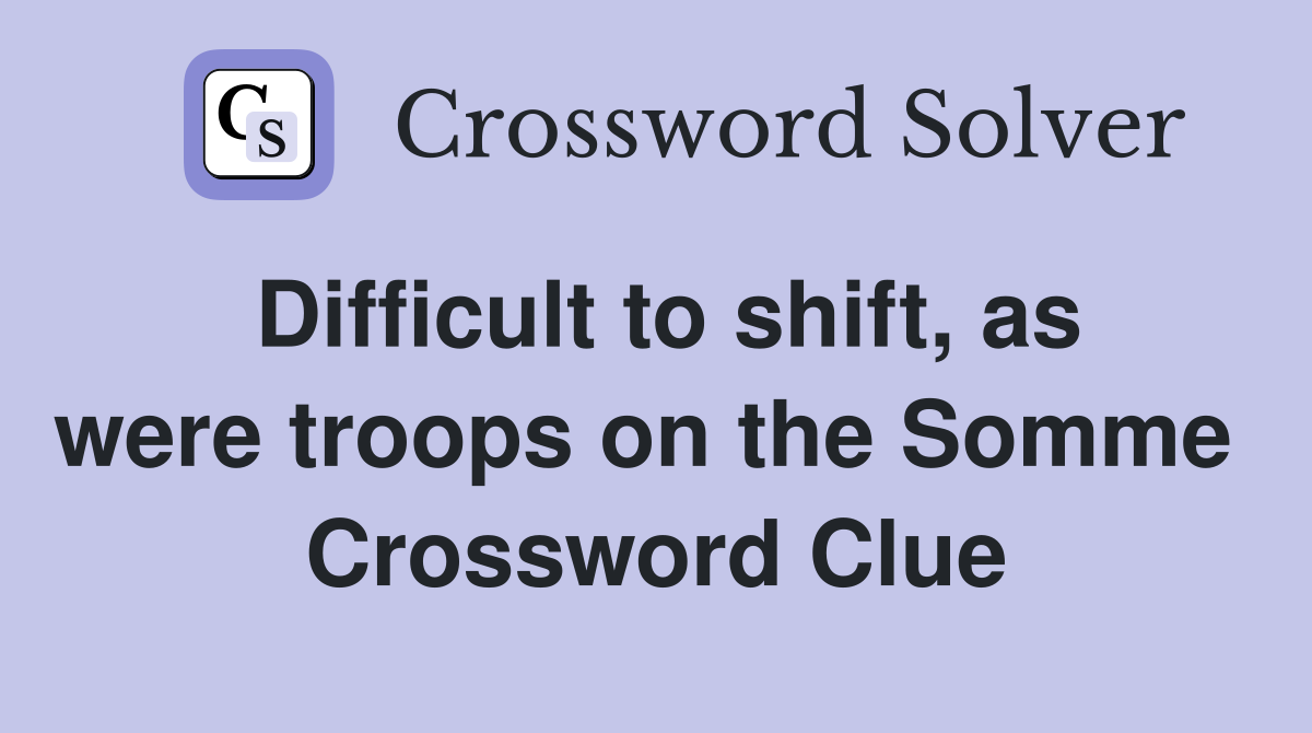 Difficult to shift, as were troops on the Somme  Crossword Clue