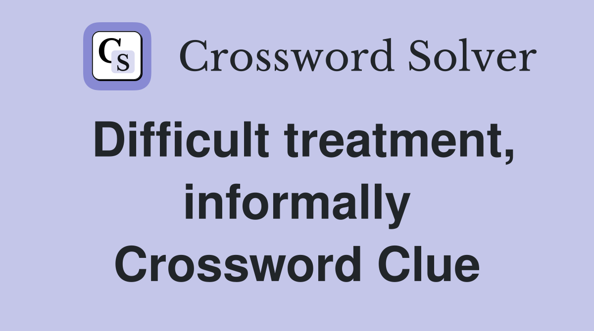 Difficult treatment, informally Crossword Clue