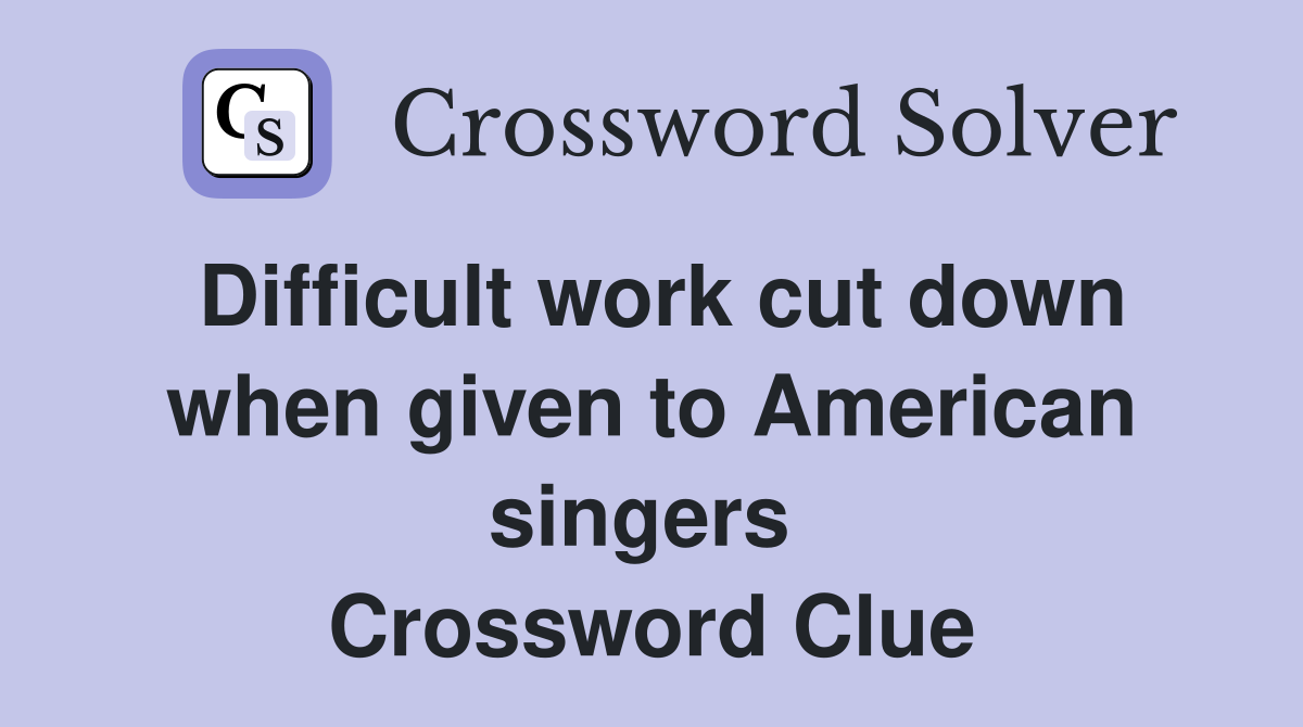 Difficult work cut down when given to American singers  Crossword Clue
