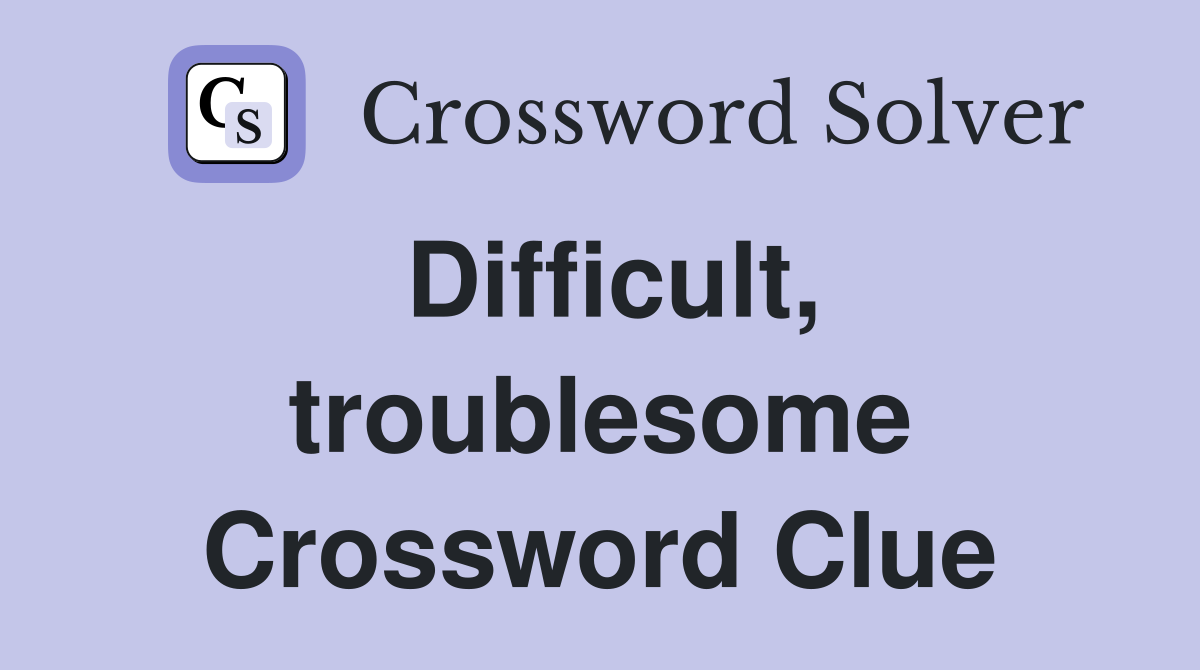 Difficult, troublesome Crossword Clue