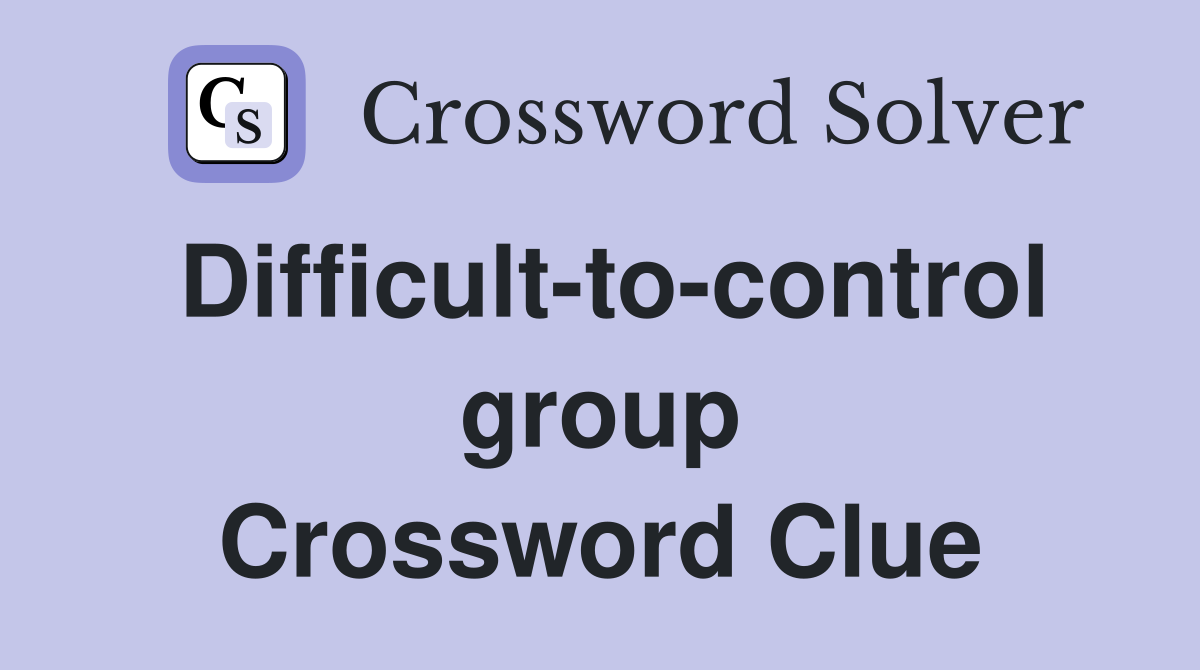 Difficult-to-control group Crossword Clue