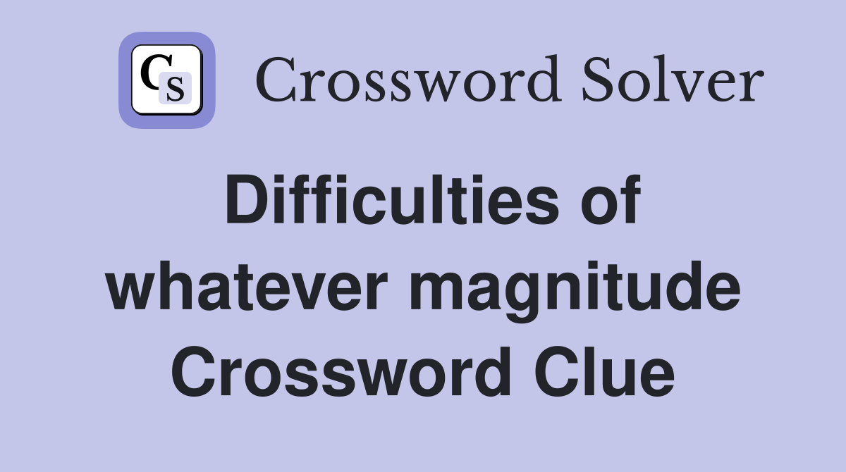 Difficulties of whatever magnitude Crossword Clue
