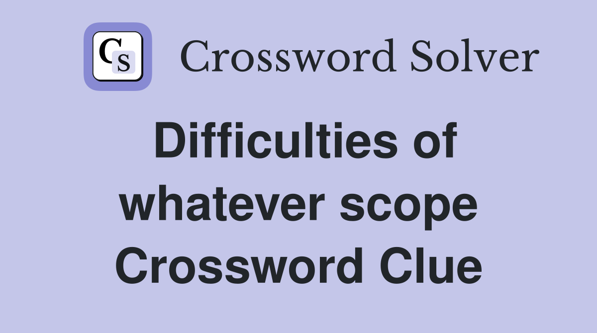 Difficulties of whatever scope Crossword Clue
