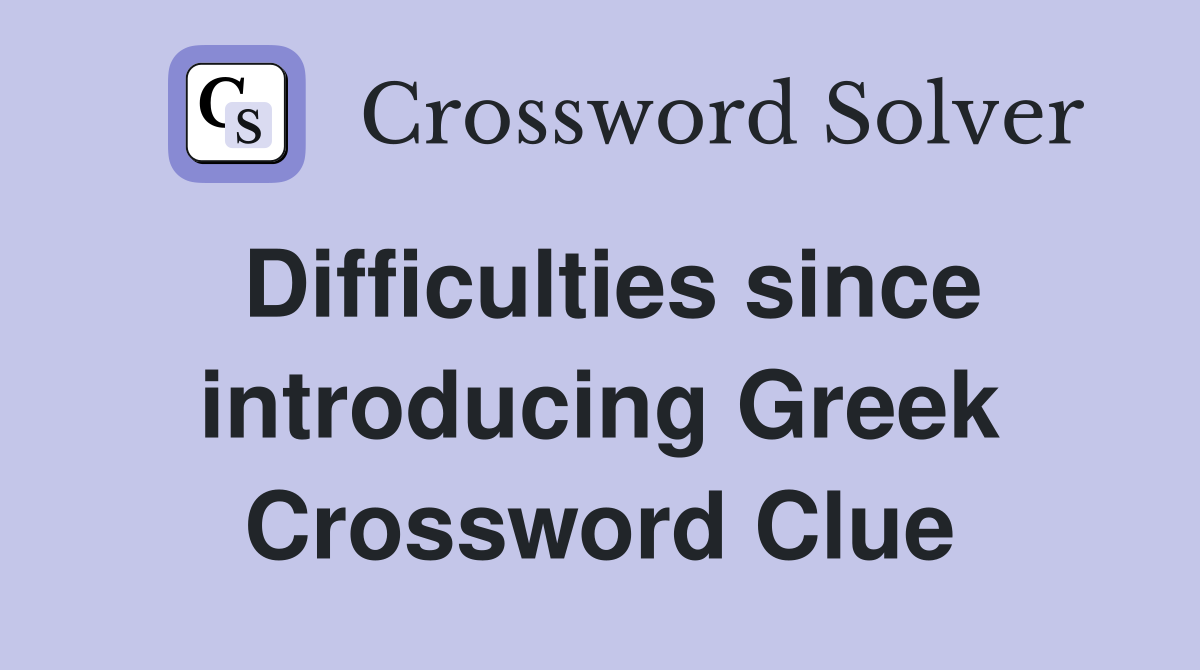 Difficulties since introducing Greek Crossword Clue