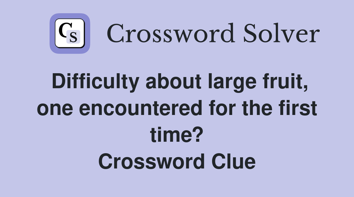 Difficulty about large fruit, one encountered for the first time? Crossword Clue