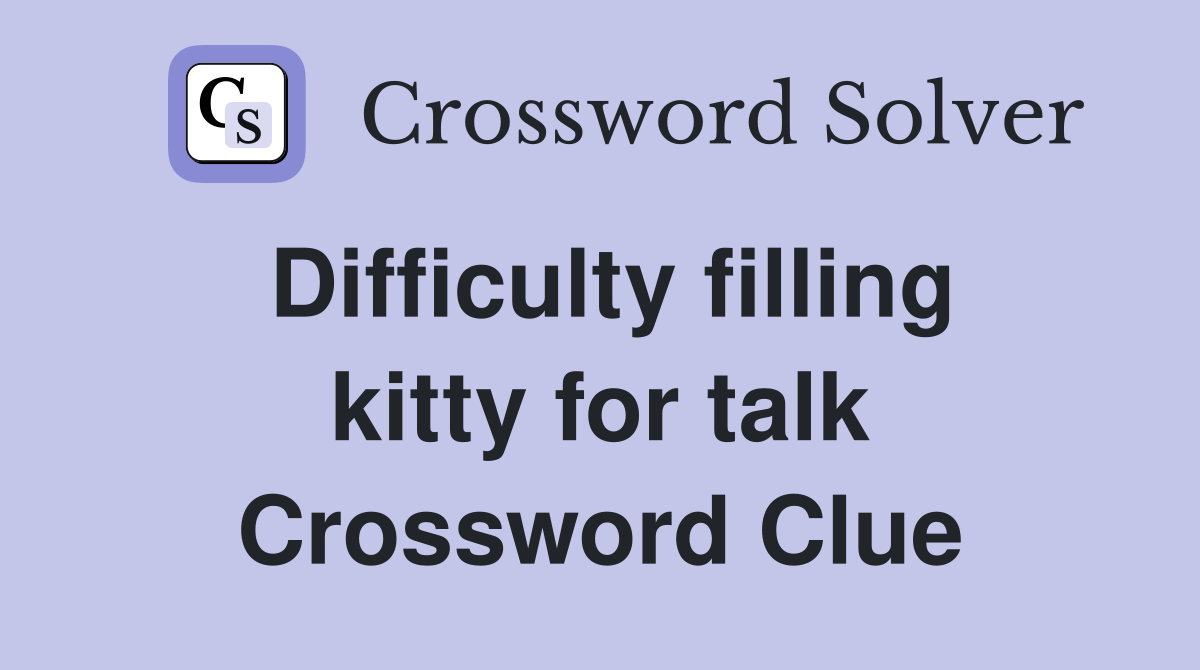 Difficulty filling kitty for talk Crossword Clue