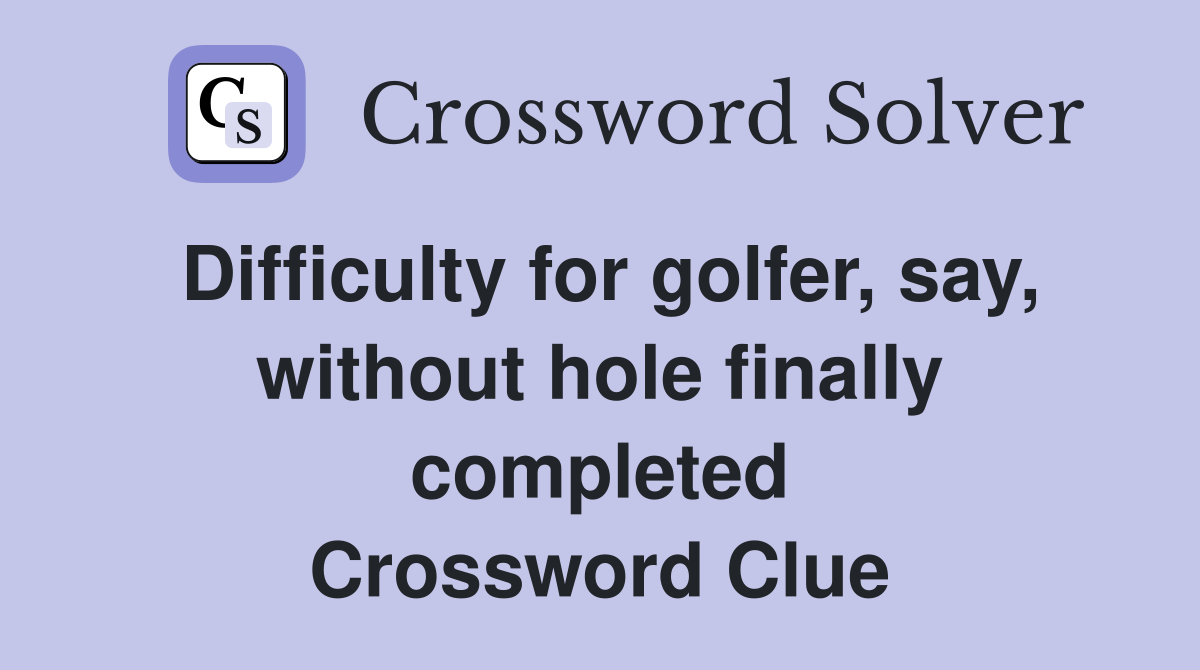 Difficulty for golfer, say, without hole finally completed Crossword Clue