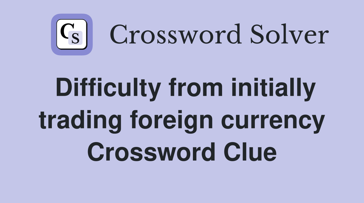 Difficulty from initially trading foreign currency Crossword Clue