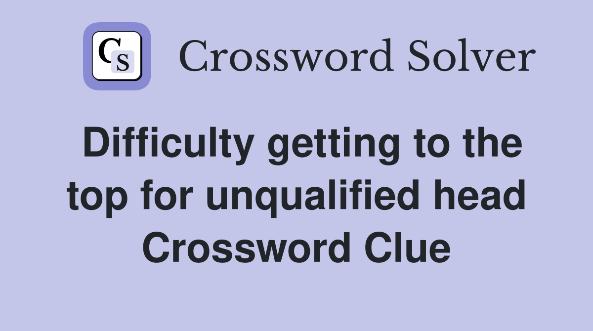 Difficulty getting to the top for unqualified head Crossword Clue