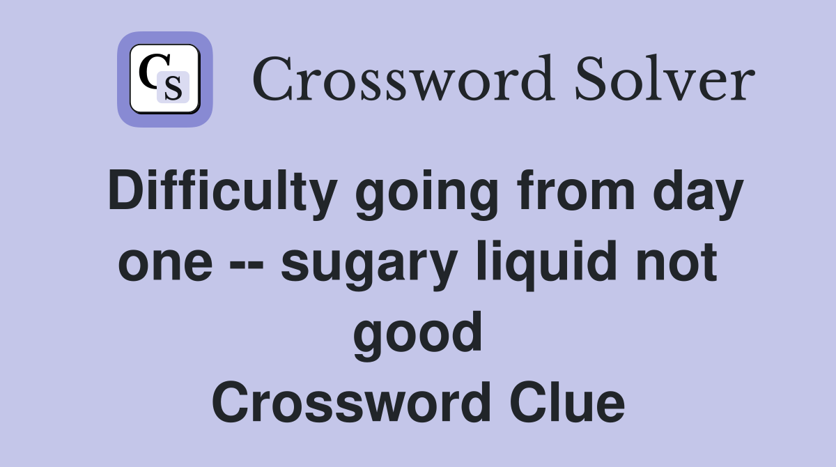 Difficulty going from day one -- sugary liquid not good Crossword Clue