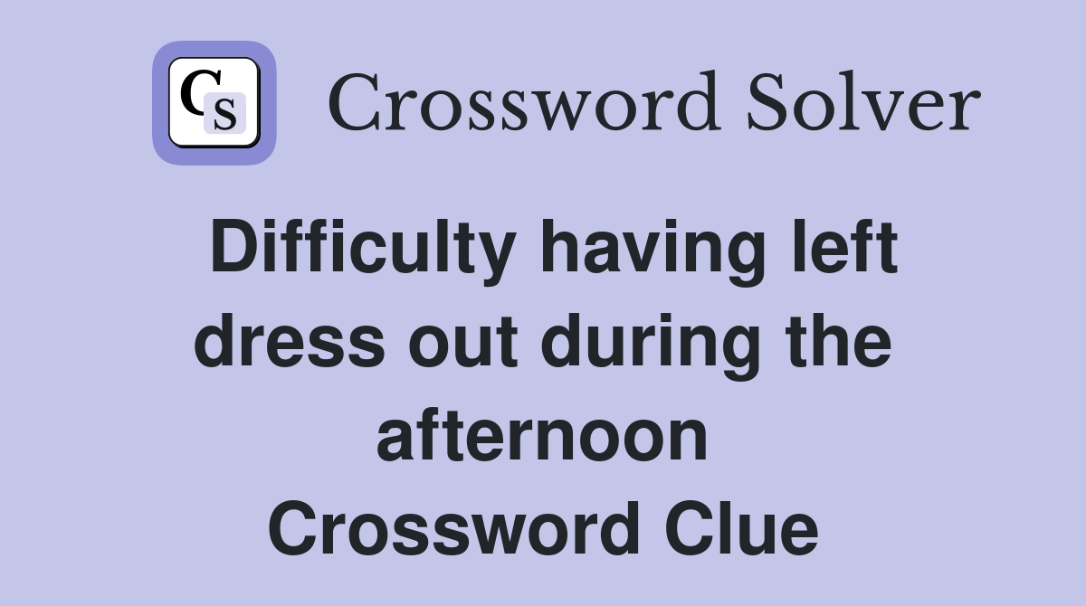 Difficulty having left dress out during the afternoon Crossword Clue