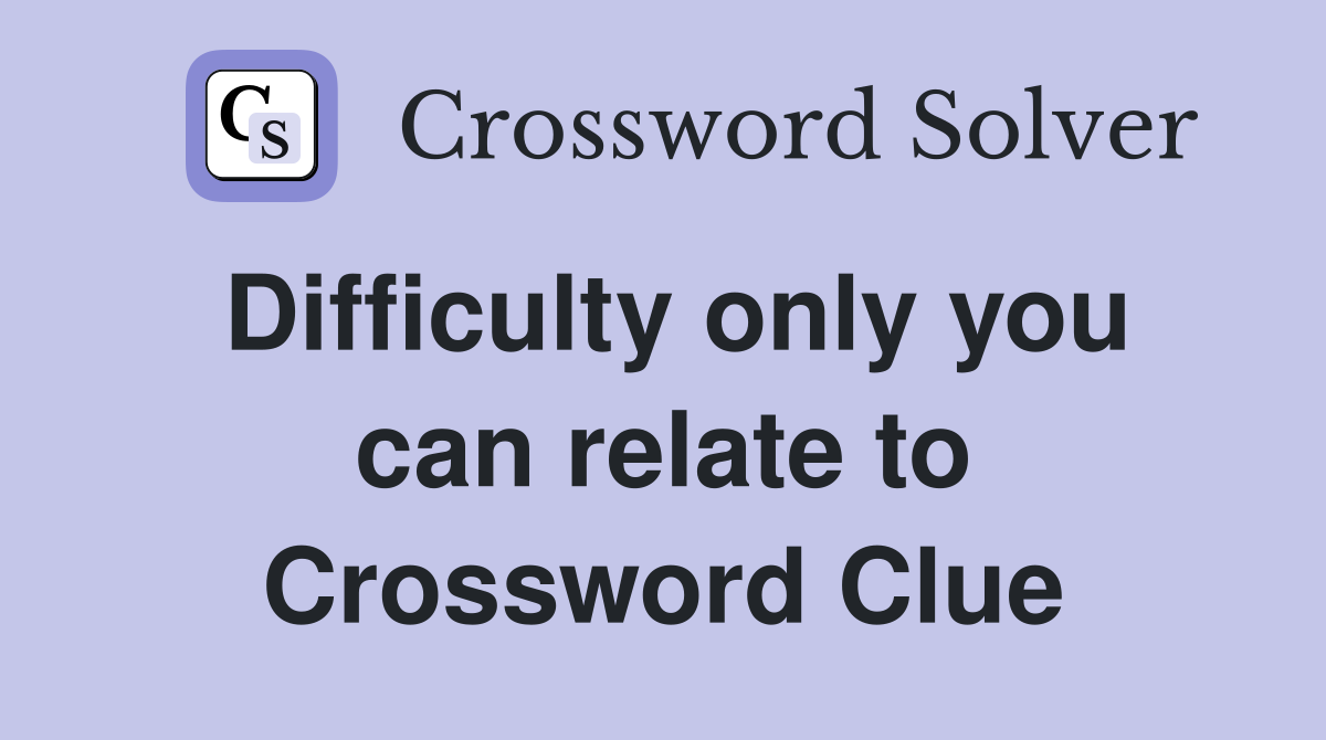 Difficulty only you can relate to Crossword Clue