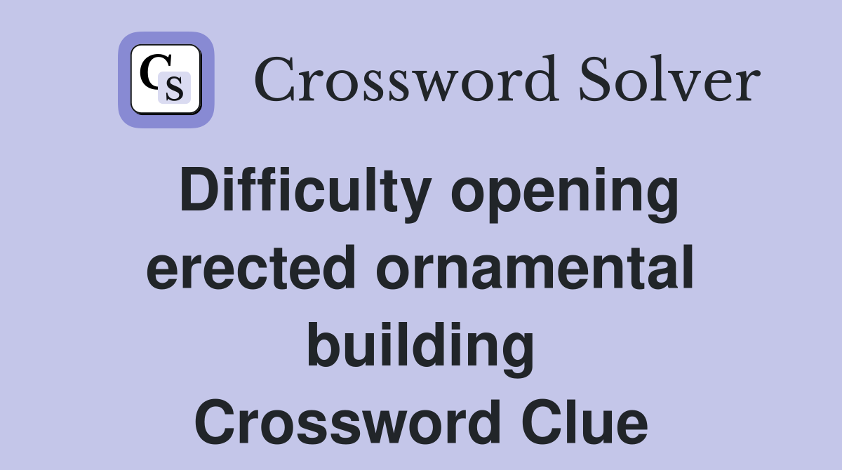 Difficulty opening erected ornamental building Crossword Clue
