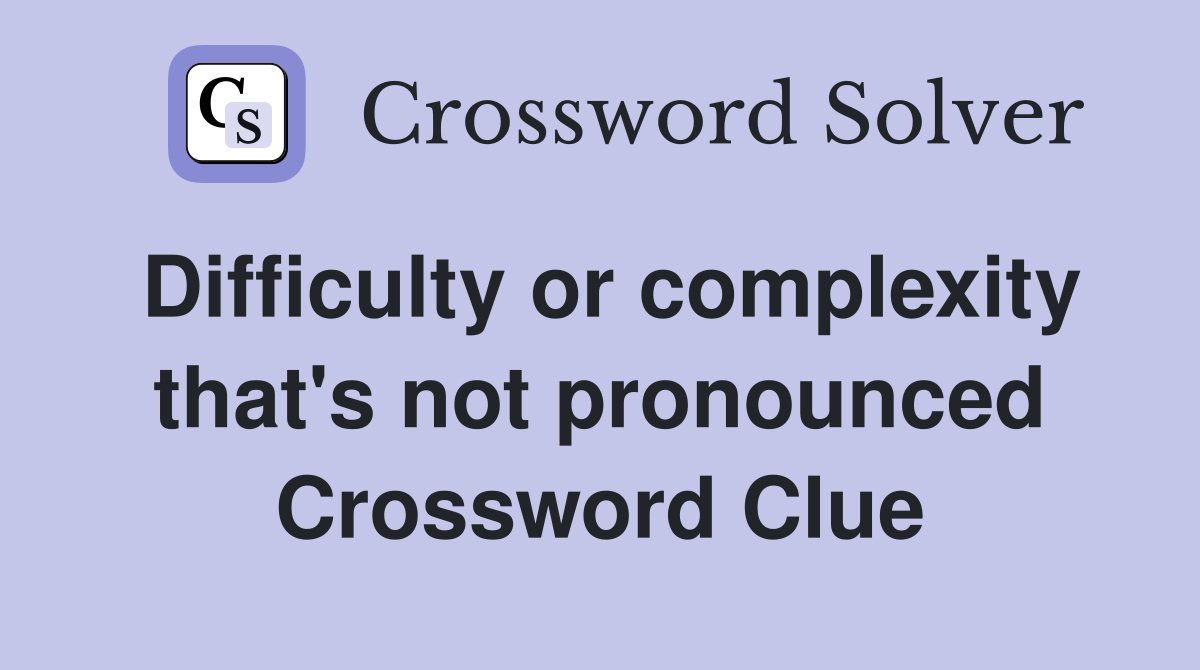 Difficulty or complexity that's not pronounced Crossword Clue