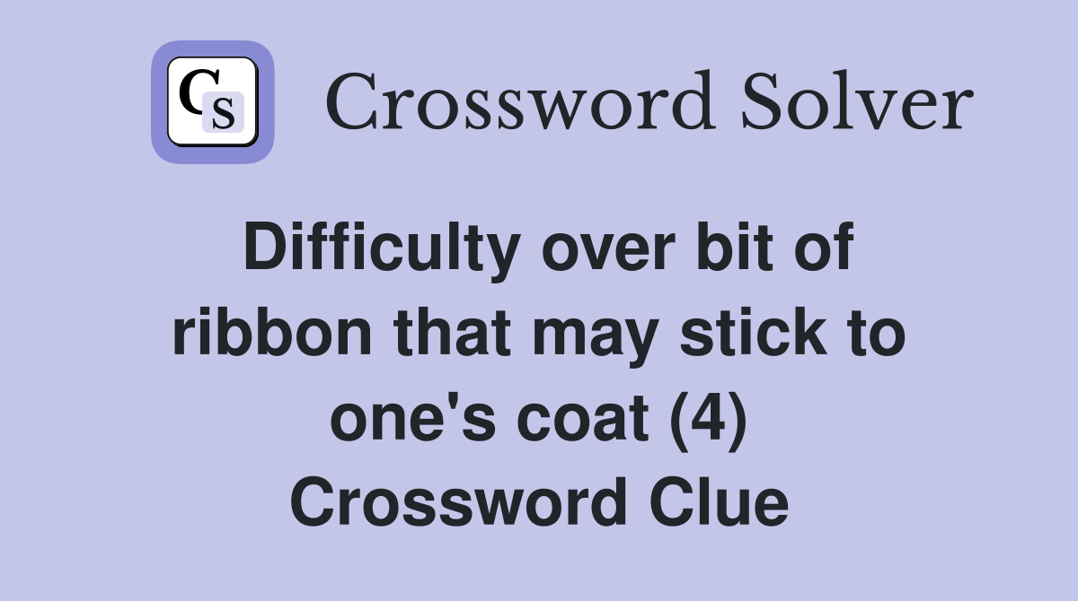 Difficulty over bit of ribbon that may stick to one's coat (4) Crossword Clue
