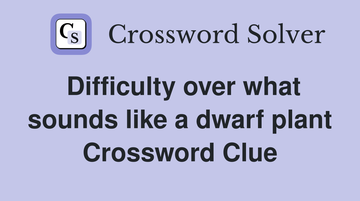 Difficulty over what sounds like a dwarf plant Crossword Clue