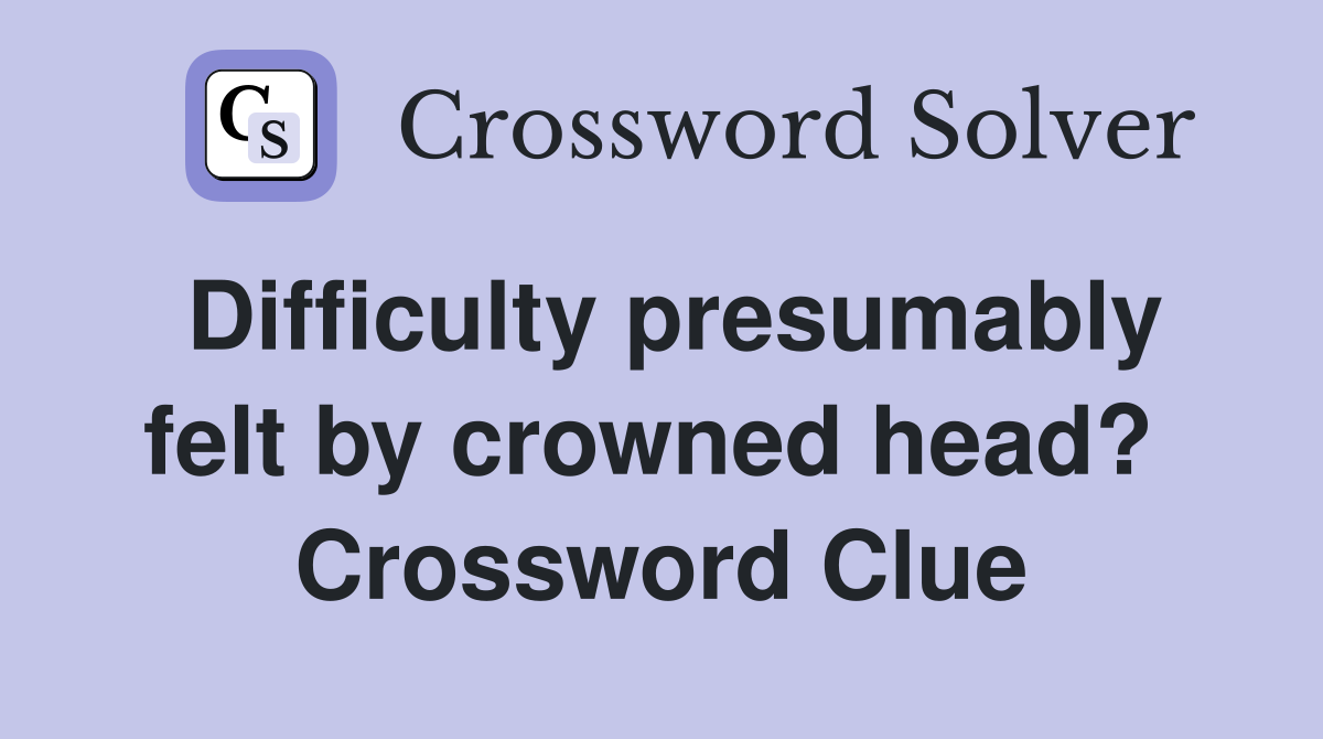 Difficulty presumably felt by crowned head?  Crossword Clue