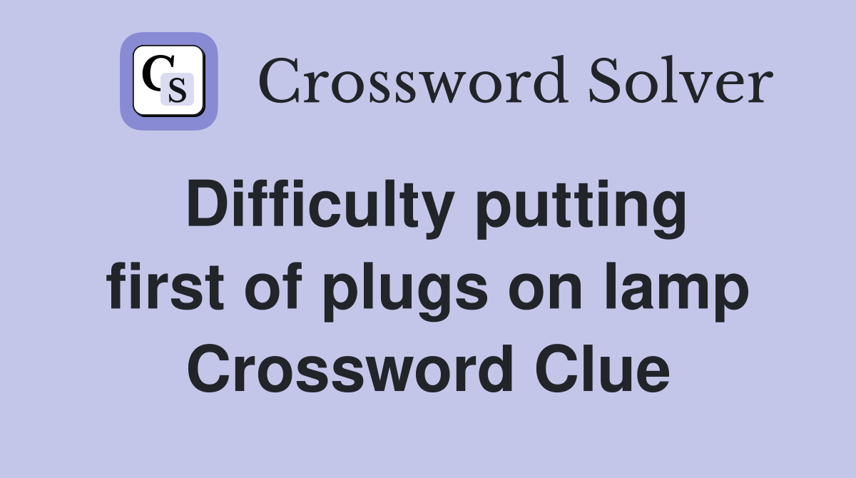 Difficulty putting first of plugs on lamp Crossword Clue