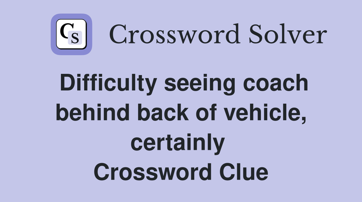 Difficulty seeing coach behind back of vehicle, certainly  Crossword Clue