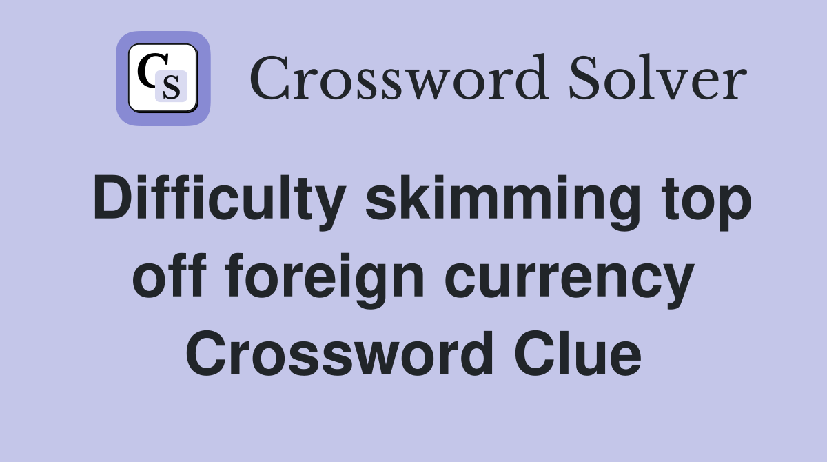 Difficulty skimming top off foreign currency Crossword Clue